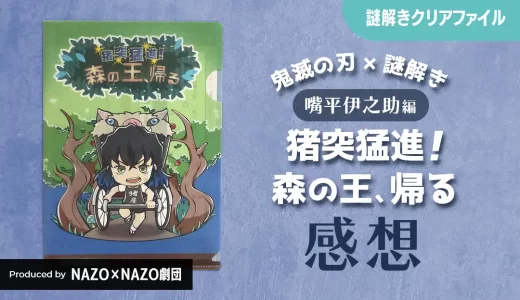 鬼滅の刃 嘴平伊之助編『猪突猛進！森の王、帰る』謎解きクリアファイルのプレイ感想（NAZO×NAZO劇団作品）